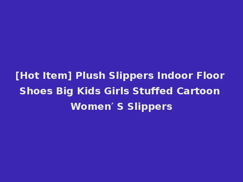[Hot Item] Plush Slippers Indoor Floor Shoes Big Kids Girls Stuffed Cartoon Women′ S Slippers