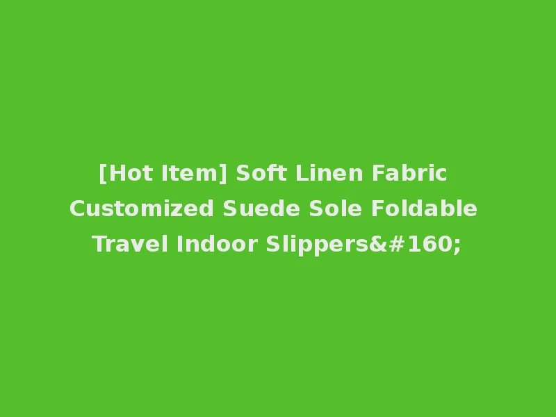 [Hot Item] Soft Linen Fabric Customized Suede Sole Foldable Travel Indoor Slippers 