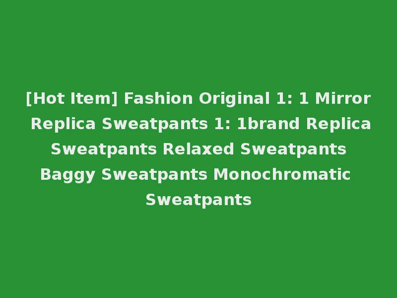 [Hot Item] Fashion Original 1: 1 Mirror Replica Sweatpants 1: 1brand Replica Sweatpants Relaxed Sweatpants Baggy Sweatpants Monochromatic Sweatpants