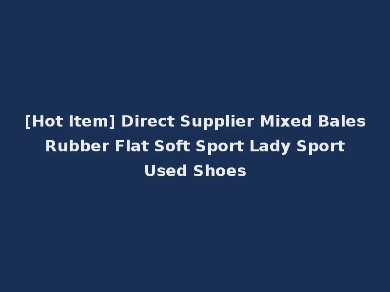 [Hot Item] Direct Supplier Mixed Bales Rubber Flat Soft Sport Lady Sport Used Shoes