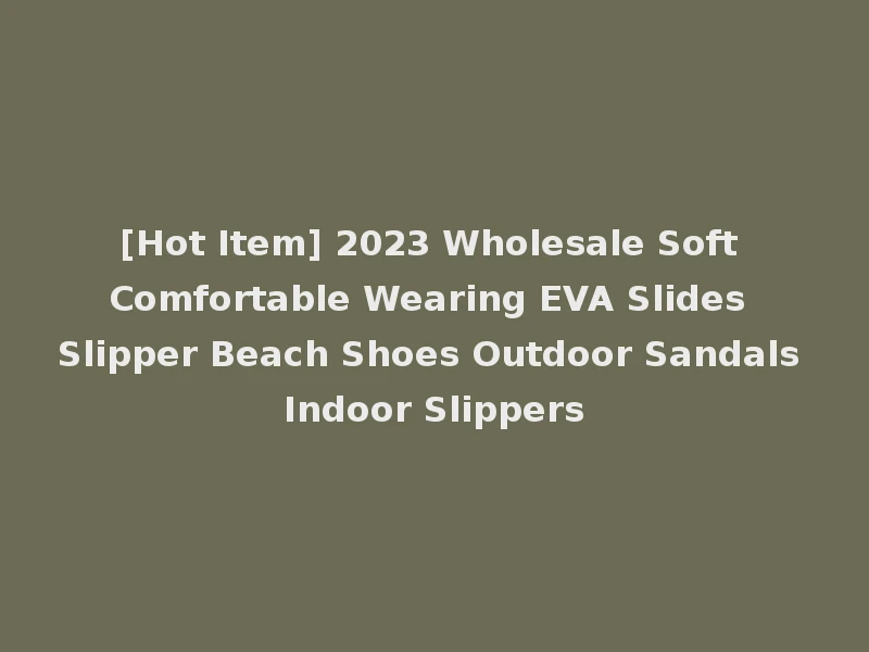 [Hot Item] 2023 Wholesale Soft Comfortable Wearing EVA Slides Slipper Beach Shoes Outdoor Sandals Indoor Slippers