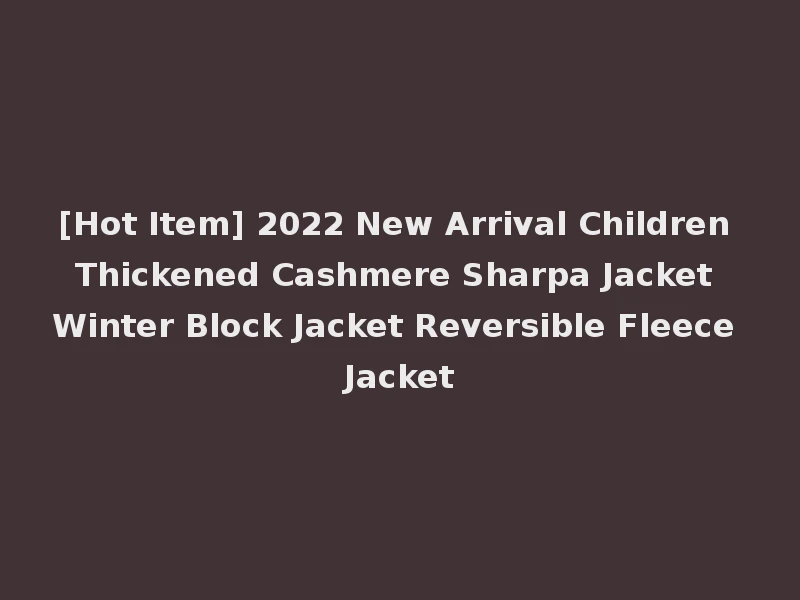 [Hot Item] 2022 New Arrival Children Thickened Cashmere Sharpa Jacket Winter Block Jacket Reversible Fleece Jacket