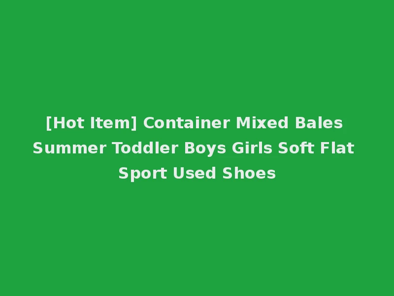 [Hot Item] Container Mixed Bales Summer Toddler Boys Girls Soft Flat Sport Used Shoes