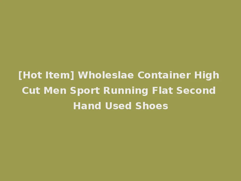 [Hot Item] Wholeslae Container High Cut Men Sport Running Flat Second Hand Used Shoes