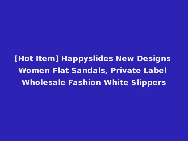 [Hot Item] Happyslides New Designs Women Flat Sandals, Private Label Wholesale Fashion White Slippers