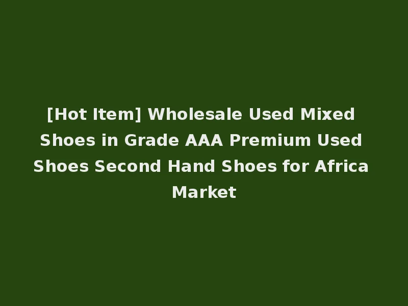 [Hot Item] Wholesale Used Mixed Shoes in Grade AAA Premium Used Shoes Second Hand Shoes for Africa Market