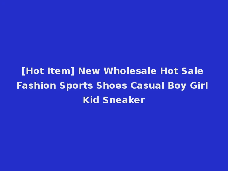 [Hot Item] New Wholesale Hot Sale Fashion Sports Shoes Casual Boy Girl Kid Sneaker