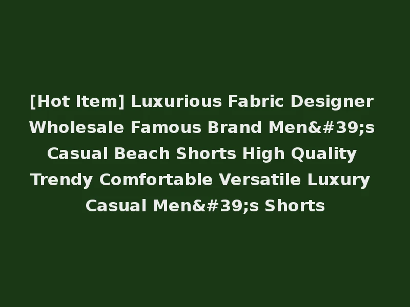 [Hot Item] Luxurious Fabric Designer Wholesale Famous Brand Men's Casual Beach Shorts High Quality Trendy Comfortable Versatile Luxury Casual Men's Shorts