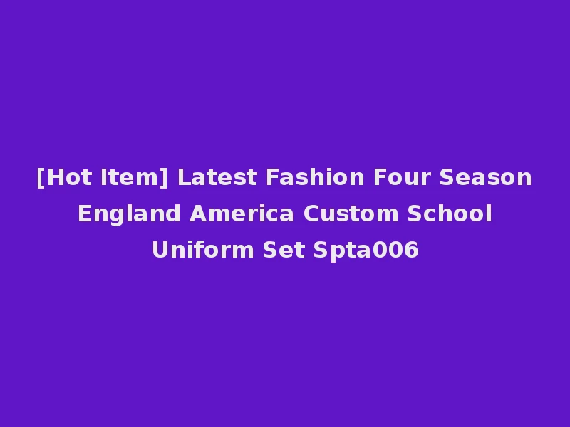 [Hot Item] Latest Fashion Four Season England America Custom School Uniform Set Spta006