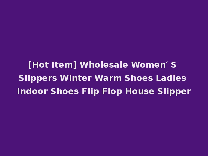 [Hot Item] Wholesale Women′ S Slippers Winter Warm Shoes Ladies Indoor Shoes Flip Flop House Slipper