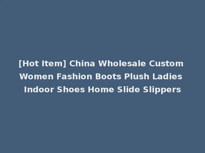 [Hot Item] China Wholesale Custom Women Fashion Boots Plush Ladies Indoor Shoes Home Slide Slippers