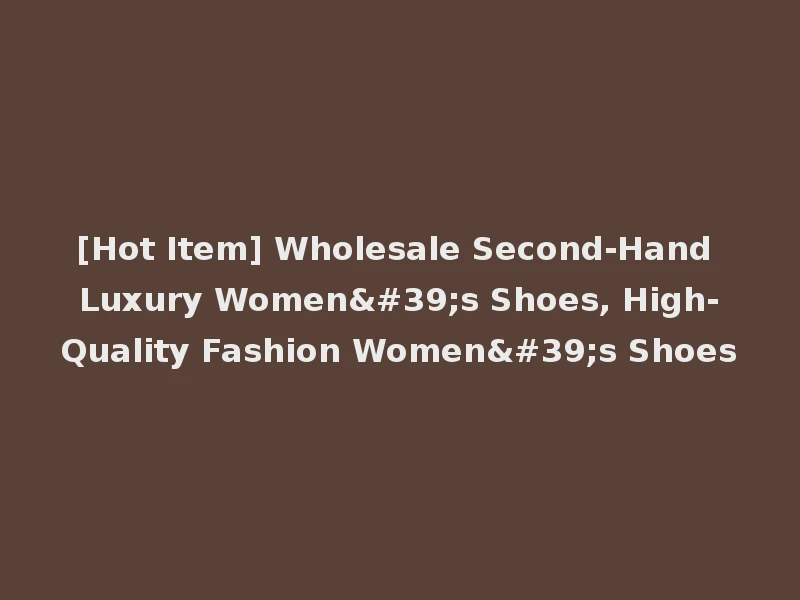 [Hot Item] Wholesale Second-Hand Luxury Women's Shoes, High-Quality Fashion Women's Shoes