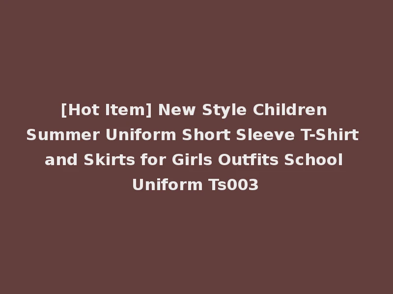 [Hot Item] New Style Children Summer Uniform Short Sleeve T-Shirt and Skirts for Girls Outfits School Uniform Ts003