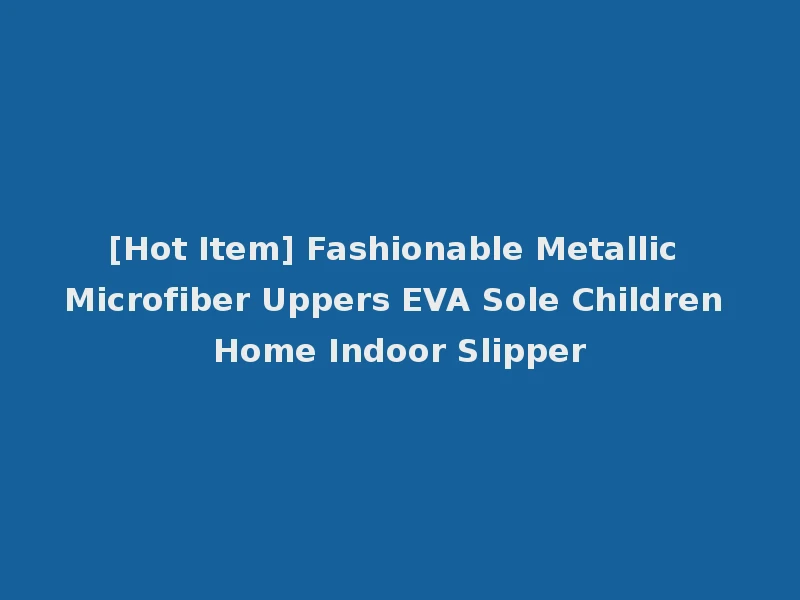 [Hot Item] Fashionable Metallic Microfiber Uppers EVA Sole Children Home Indoor Slipper