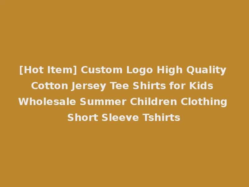 [Hot Item] Custom Logo High Quality Cotton Jersey Tee Shirts for Kids Wholesale Summer Children Clothing Short Sleeve Tshirts