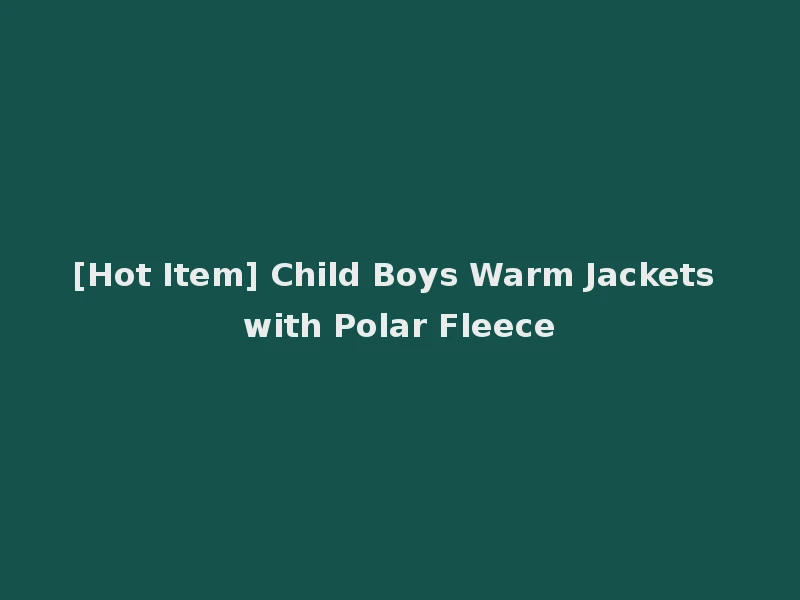 [Hot Item] Child Boys Warm Jackets with Polar Fleece