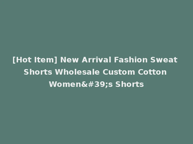 [Hot Item] New Arrival Fashion Sweat Shorts Wholesale Custom Cotton Women's Shorts