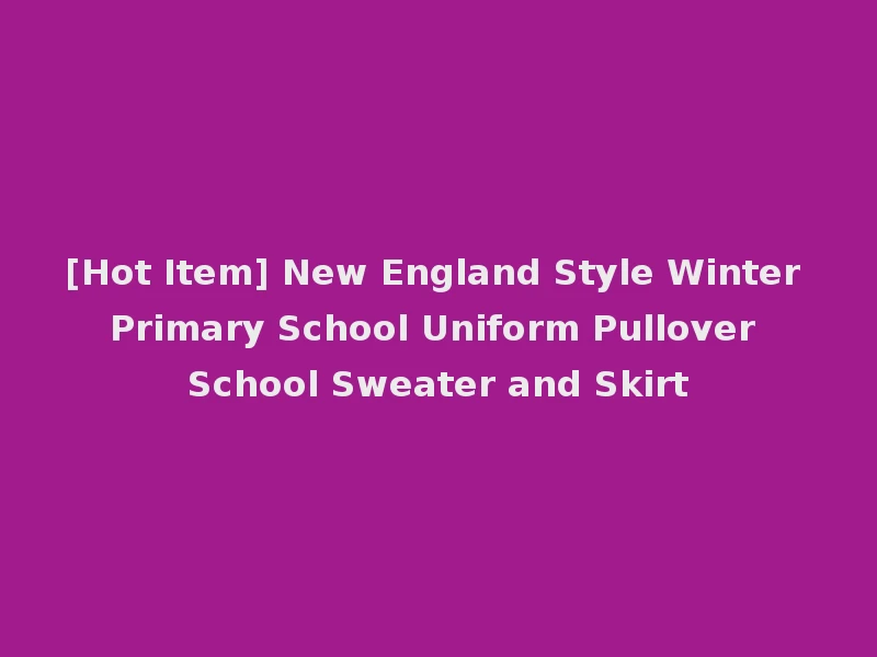 [Hot Item] New England Style Winter Primary School Uniform Pullover School Sweater and Skirt
