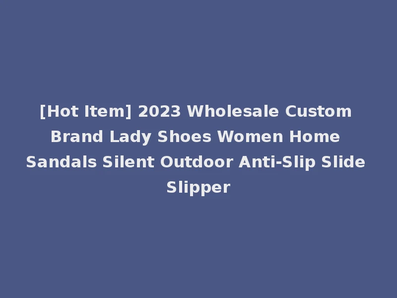 [Hot Item] 2023 Wholesale Custom Brand Lady Shoes Women Home Sandals Silent Outdoor Anti-Slip Slide Slipper