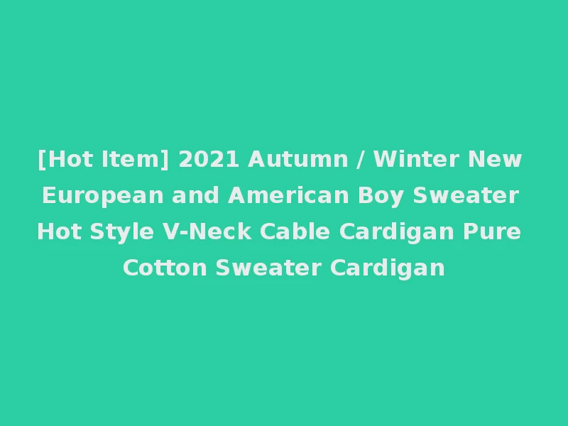 [Hot Item] 2021 Autumn / Winter New European and American Boy Sweater Hot Style V-Neck Cable Cardigan Pure Cotton Sweater Cardigan