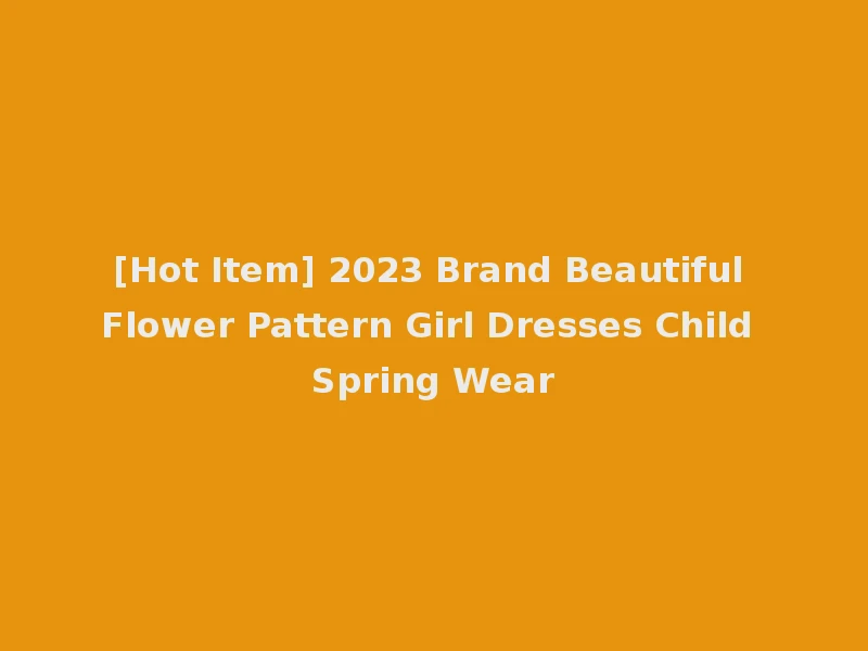 [Hot Item] 2023 Brand Beautiful Flower Pattern Girl Dresses Child Spring Wear
