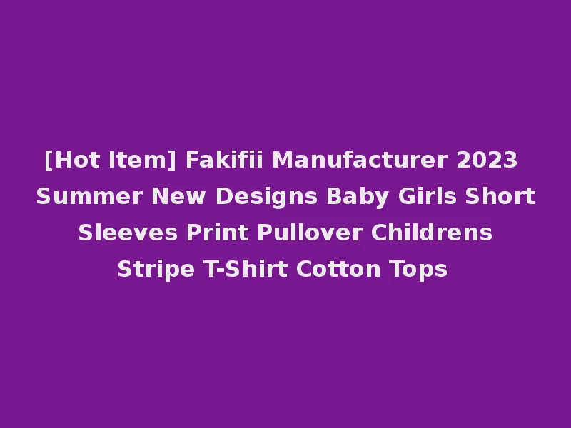 [Hot Item] Fakifii Manufacturer 2023 Summer New Designs Baby Girls Short Sleeves Print Pullover Childrens Stripe T-Shirt Cotton Tops