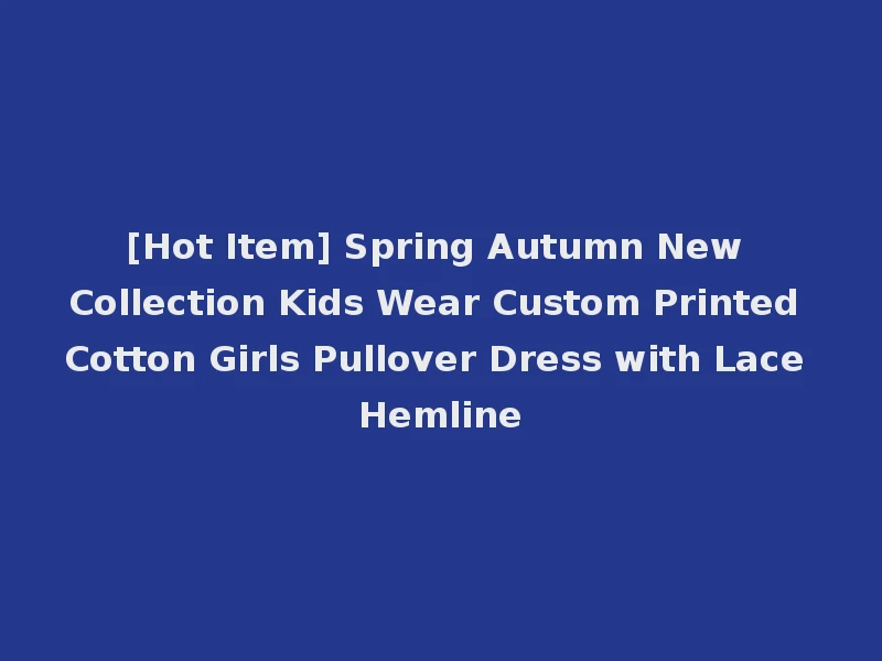 [Hot Item] Spring Autumn New Collection Kids Wear Custom Printed Cotton Girls Pullover Dress with Lace Hemline