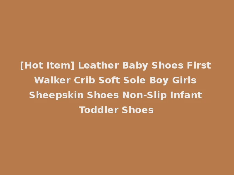[Hot Item] Leather Baby Shoes First Walker Crib Soft Sole Boy Girls Sheepskin Shoes Non-Slip Infant Toddler Shoes