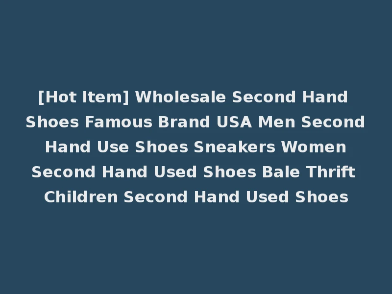 [Hot Item] Wholesale Second Hand Shoes Famous Brand USA Men Second Hand Use Shoes Sneakers Women Second Hand Used Shoes Bale Thrift Children Second Hand Used Shoes
