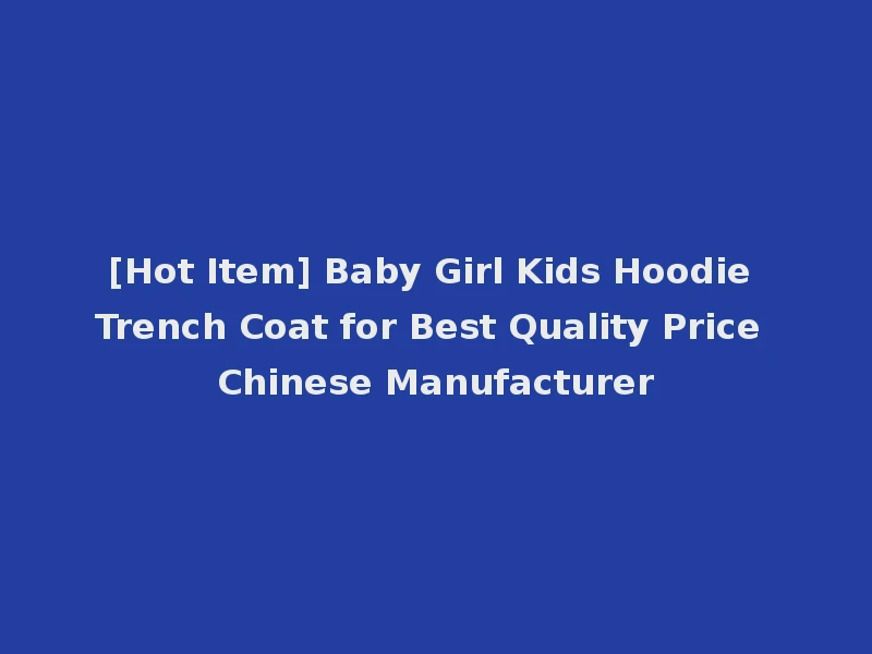 [Hot Item] Baby Girl Kids Hoodie Trench Coat for Best Quality Price Chinese Manufacturer