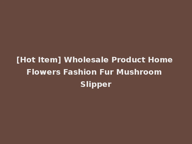 [Hot Item] Wholesale Product Home Flowers Fashion Fur Mushroom Slipper