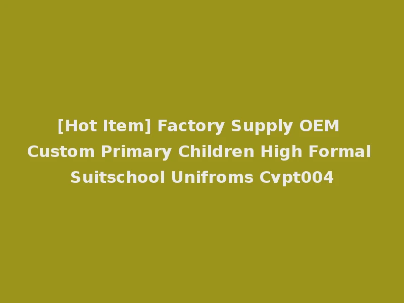 [Hot Item] Factory Supply OEM Custom Primary Children High Formal Suitschool Unifroms Cvpt004
