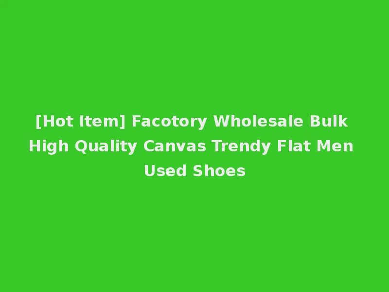 [Hot Item] Facotory Wholesale Bulk High Quality Canvas Trendy Flat Men Used Shoes