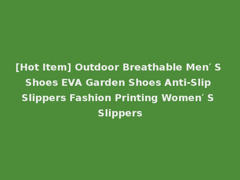 [Hot Item] Outdoor Breathable Men′ S Shoes EVA Garden Shoes Anti-Slip Slippers Fashion Printing Women′ S Slippers