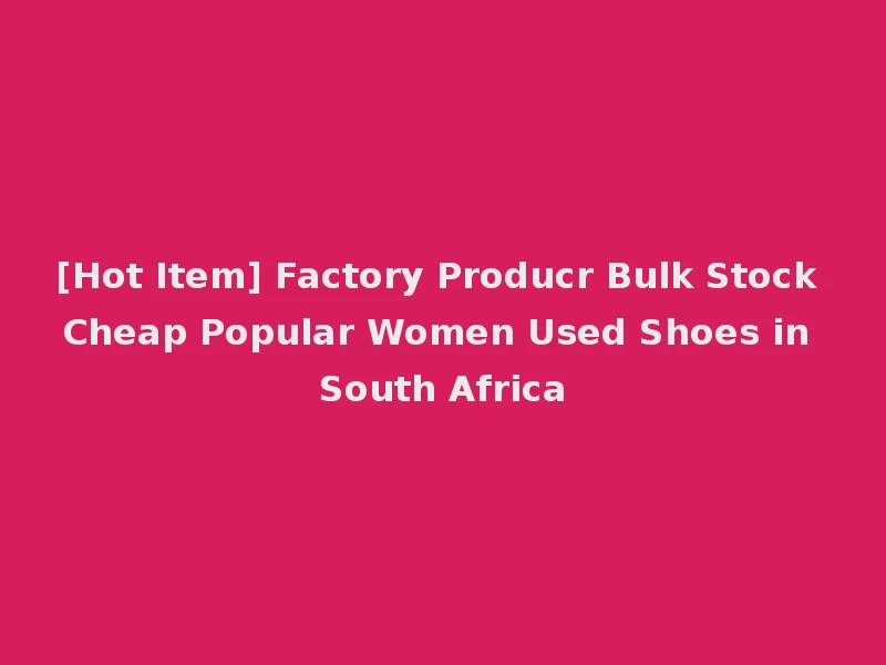 [Hot Item] Factory Producr Bulk Stock Cheap Popular Women Used Shoes in South Africa