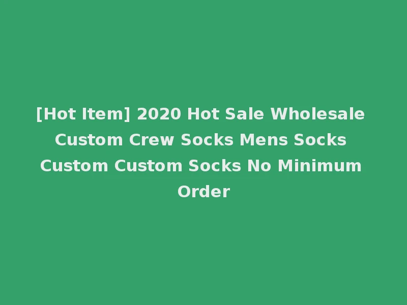 [Hot Item] 2020 Hot Sale Wholesale Custom Crew Socks Mens Socks Custom Custom Socks No Minimum Order