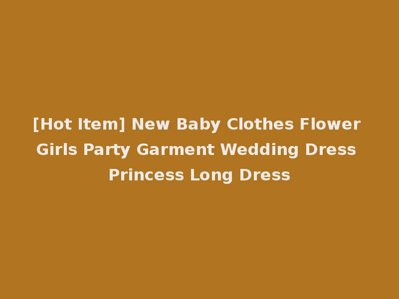 [Hot Item] New Baby Clothes Flower Girls Party Garment Wedding Dress Princess Long Dress