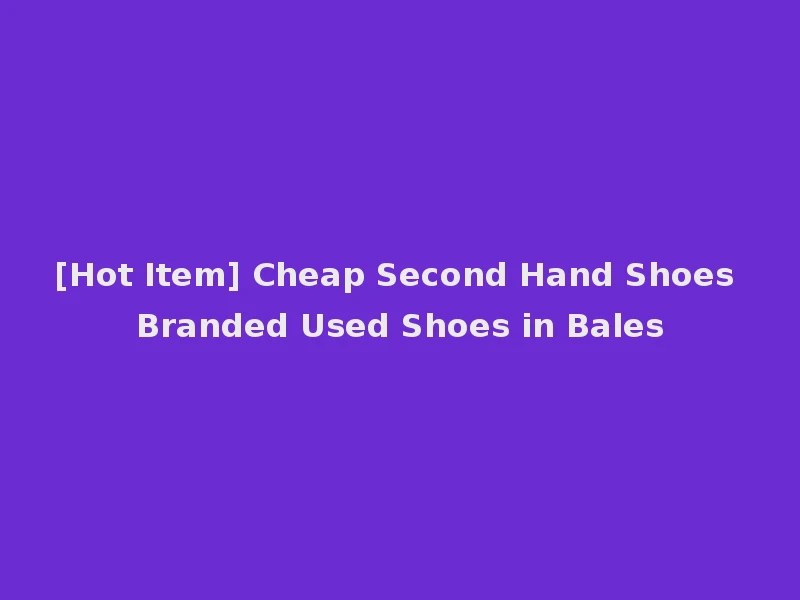 [Hot Item] Cheap Second Hand Shoes Branded Used Shoes in Bales