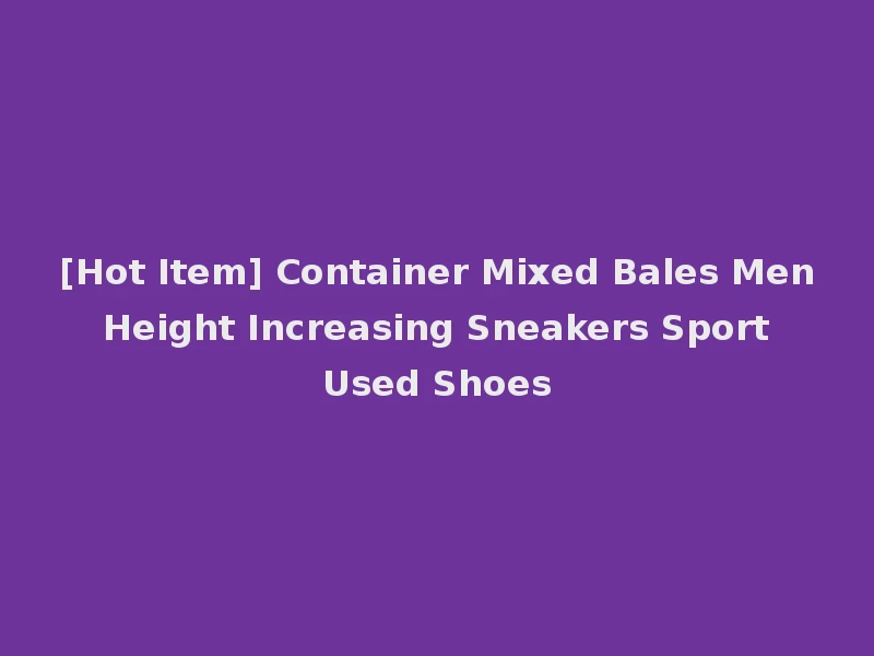 [Hot Item] Container Mixed Bales Men Height Increasing Sneakers Sport Used Shoes