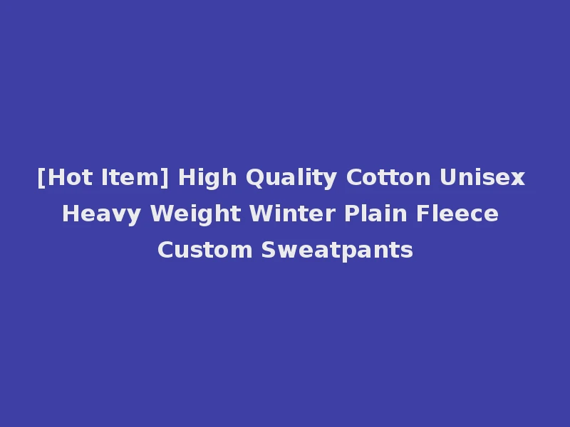 [Hot Item] High Quality Cotton Unisex Heavy Weight Winter Plain Fleece Custom Sweatpants