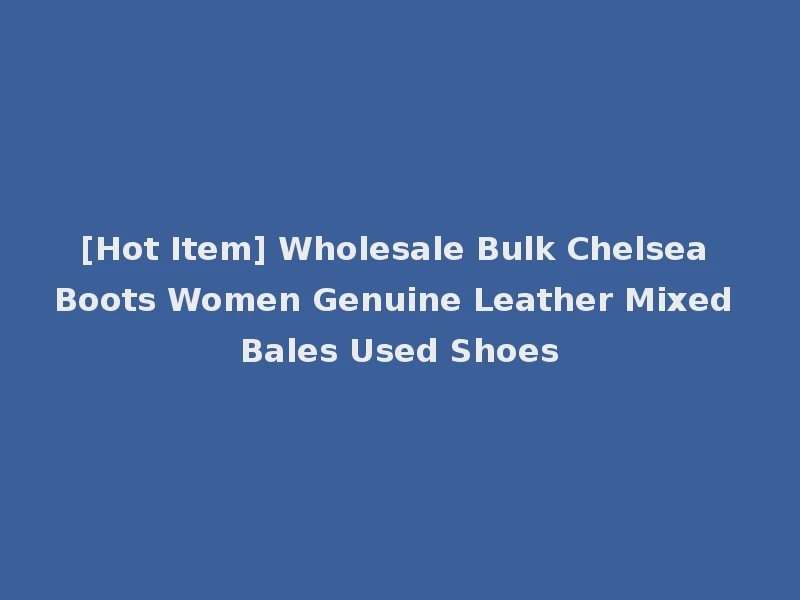 [Hot Item] Wholesale Bulk Chelsea Boots Women Genuine Leather Mixed Bales Used Shoes