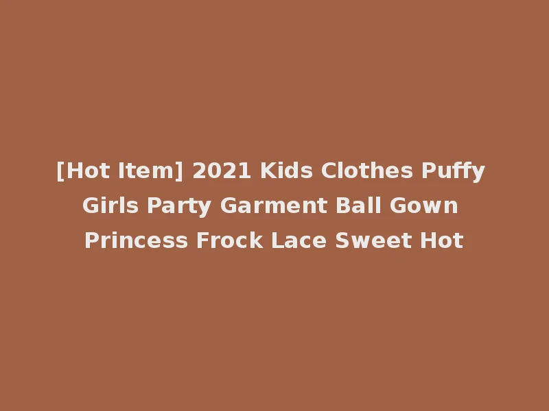 [Hot Item] 2021 Kids Clothes Puffy Girls Party Garment Ball Gown Princess Frock Lace Sweet Hot