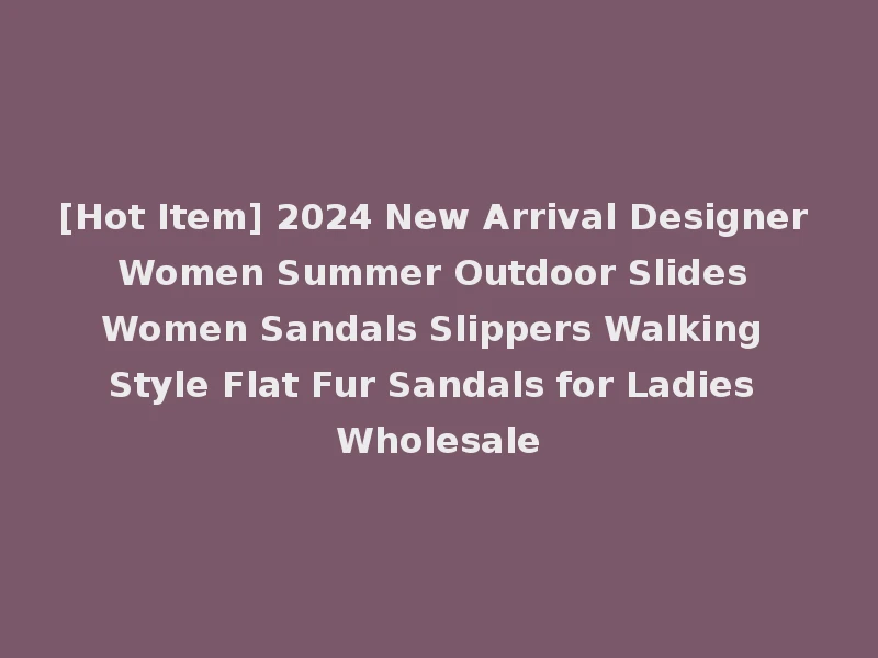 [Hot Item] 2024 New Arrival Designer Women Summer Outdoor Slides Women Sandals Slippers Walking Style Flat Fur Sandals for Ladies Wholesale