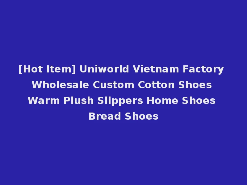 [Hot Item] Uniworld Vietnam Factory Wholesale Custom Cotton Shoes Warm Plush Slippers Home Shoes Bread Shoes