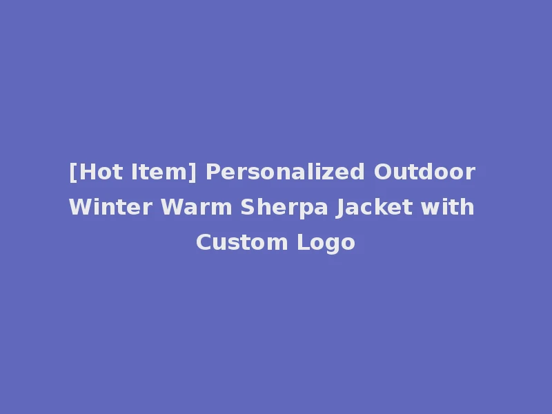[Hot Item] Personalized Outdoor Winter Warm Sherpa Jacket with Custom Logo