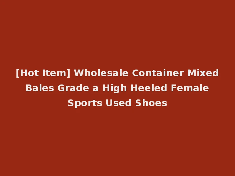 [Hot Item] Wholesale Container Mixed Bales Grade a High Heeled Female Sports Used Shoes