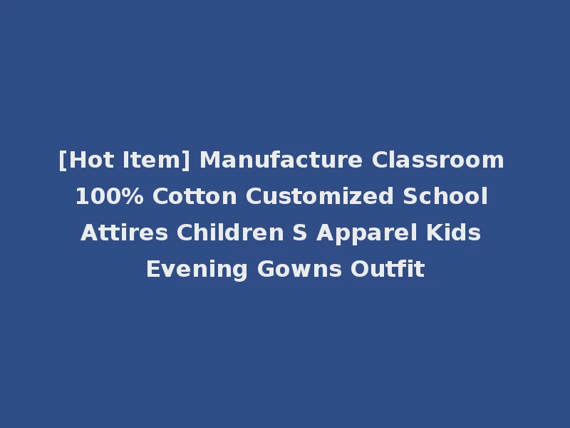 [Hot Item] Manufacture Classroom 100% Cotton Customized School Attires Children S Apparel Kids Evening Gowns Outfit