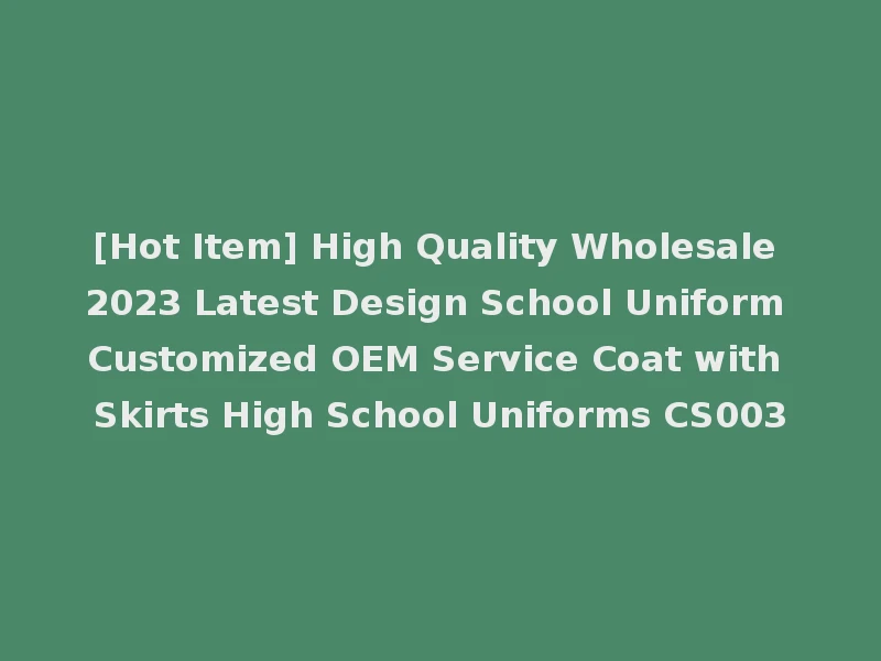 [Hot Item] High Quality Wholesale 2023 Latest Design School Uniform Customized OEM Service Coat with Skirts High School Uniforms CS003
