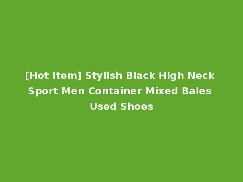 [Hot Item] Stylish Black High Neck Sport Men Container Mixed Bales Used Shoes