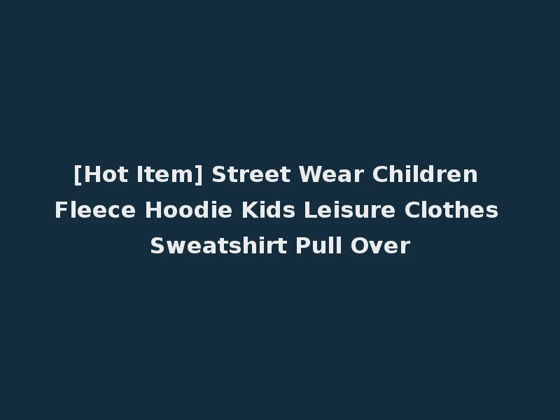 [Hot Item] Street Wear Children Fleece Hoodie Kids Leisure Clothes Sweatshirt Pull Over